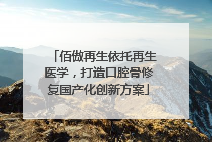佰傲再生依托再生医学，打造口腔骨修复国产化创新方案
