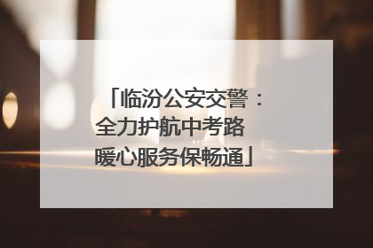 临汾公安交警：全力护航中考路 暖心服务保畅通