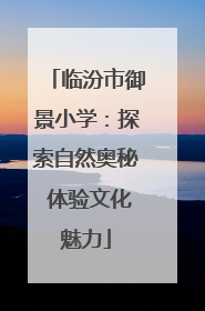 临汾市御景小学：探索自然奥秘 体验文化魅力
