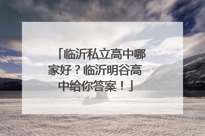临沂私立高中哪家好？临沂明谷高中给你答案！