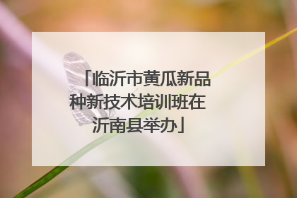 临沂市黄瓜新品种新技术培训班在沂南县举办