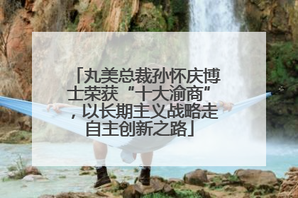 丸美总裁孙怀庆博士荣获“十大渝商”，以长期主义战略走自主创新之路