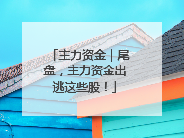 主力资金｜尾盘，主力资金出逃这些股！