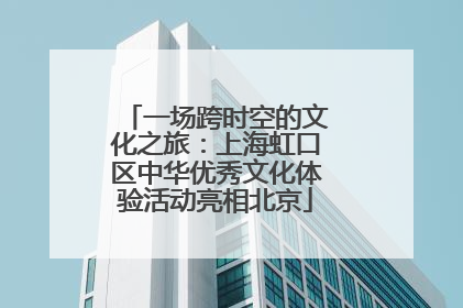 一场跨时空的文化之旅：上海虹口区中华优秀文化体验活动亮相北京