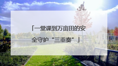 一堂课到万亩田的安全守护“三重奏”
