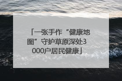 一张手作“健康地图”守护草原深处3000户居民健康