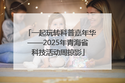 一起玩转科普嘉年华——2025年青海省科技活动周掠影