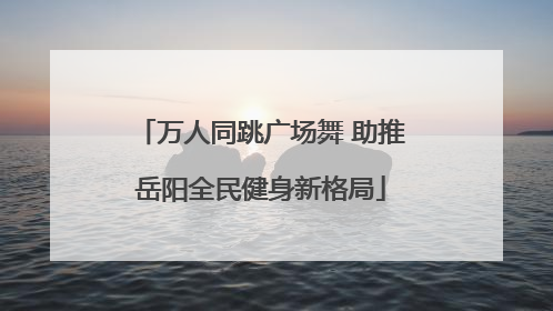 万人同跳广场舞 助推岳阳全民健身新格局