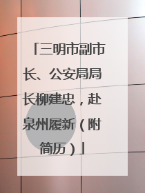 三明市副市长、公安局局长柳建忠，赴泉州履新（附简历）