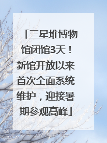 三星堆博物馆闭馆3天！新馆开放以来首次全面系统维护，迎接暑期参观高峰