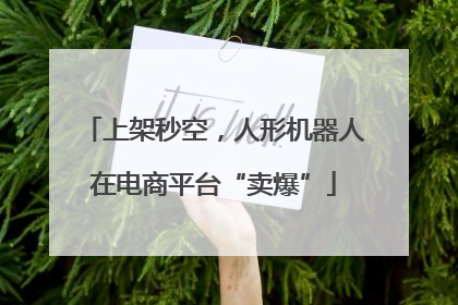 上架秒空，人形机器人在电商平台“卖爆”