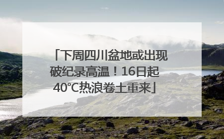 下周四川盆地或出现破纪录高温！16日起40℃热浪卷土重来