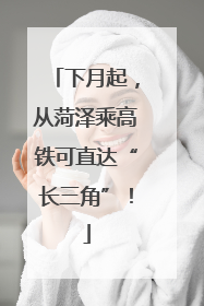 下月起，从菏泽乘高铁可直达“长三角”！