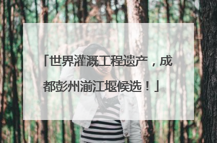 世界灌溉工程遗产，成都彭州湔江堰候选！