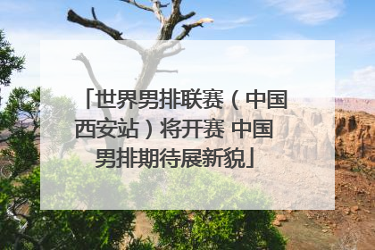 世界男排联赛（中国西安站）将开赛 中国男排期待展新貌