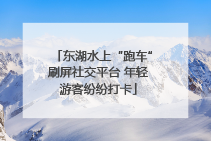 东湖水上“跑车”刷屏社交平台 年轻游客纷纷打卡