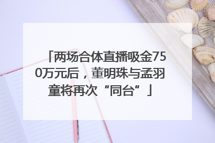 两场合体直播吸金750万元后，董明珠与孟羽童将再次“同台”
