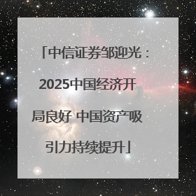 中信证券邹迎光：2025中国经济开局良好 中国资产吸引力持续提升