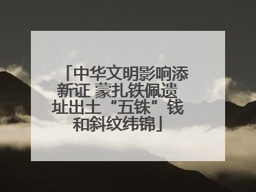 中华文明影响添新证 蒙扎铁佩遗址出土“五铢”钱和斜纹纬锦