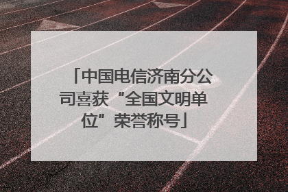 中国电信济南分公司喜获“全国文明单位”荣誉称号