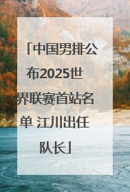 中国男排公布2025世界联赛首站名单 江川出任队长