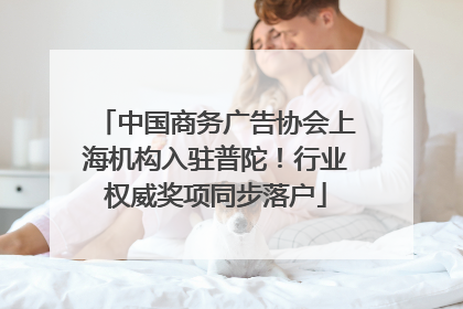 中国商务广告协会上海机构入驻普陀！行业权威奖项同步落户