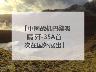 中国战机巴黎吸睛 歼-35A首次在国外展出