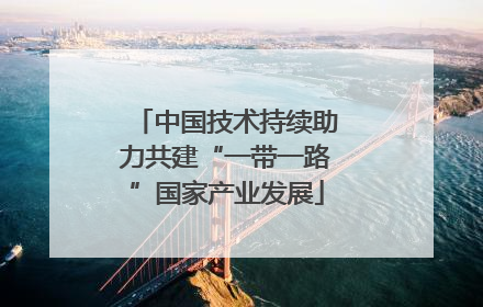中国技术持续助力共建“一带一路”国家产业发展