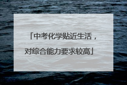 中考化学贴近生活，对综合能力要求较高