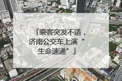 乘客突发不适，济南公交车上演“生命速递”