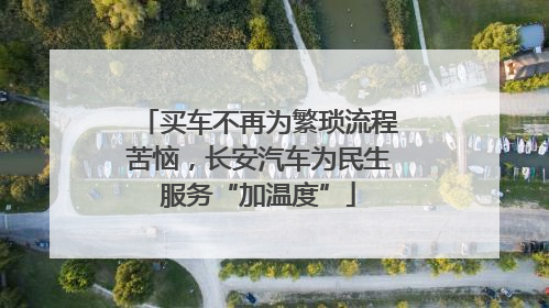 买车不再为繁琐流程苦恼，长安汽车为民生服务“加温度”