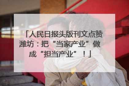 人民日报头版刊文点赞潍坊：把“当家产业”做成“担当产业”！