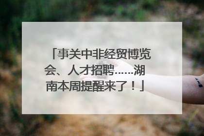事关中非经贸博览会、人才招聘……湖南本周提醒来了！