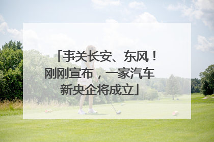 事关长安、东风！刚刚宣布，一家汽车新央企将成立
