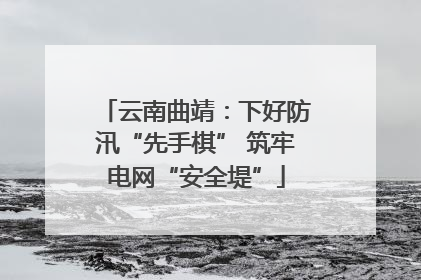 云南曲靖：下好防汛“先手棋” 筑牢电网“安全堤”