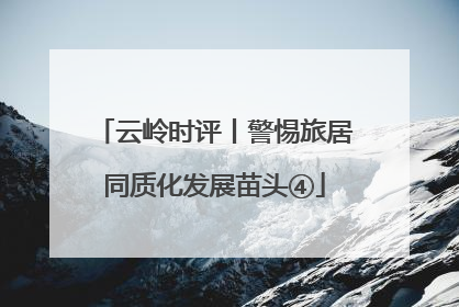 云岭时评丨警惕旅居同质化发展苗头④