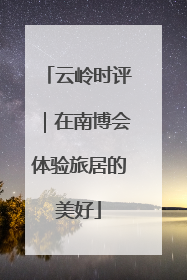 云岭时评｜在南博会体验旅居的美好