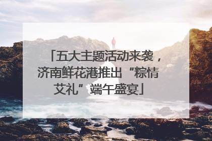五大主题活动来袭，济南鲜花港推出“粽情艾礼”端午盛宴