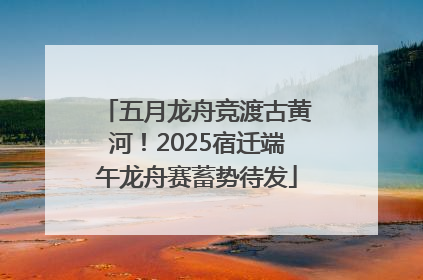 五月龙舟竞渡古黄河！2025宿迁端午龙舟赛蓄势待发