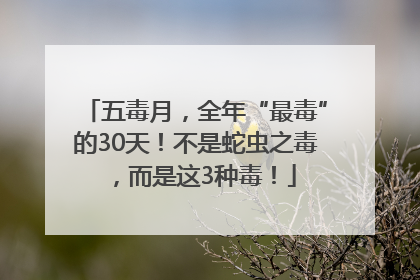 五毒月，全年“最毒”的30天！不是蛇虫之毒，而是这3种毒！
