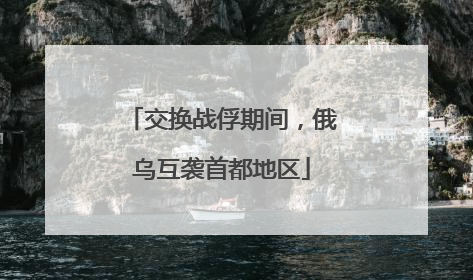 交换战俘期间，俄乌互袭首都地区