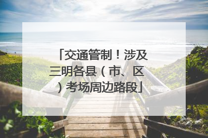 交通管制！涉及三明各县（市、区）考场周边路段