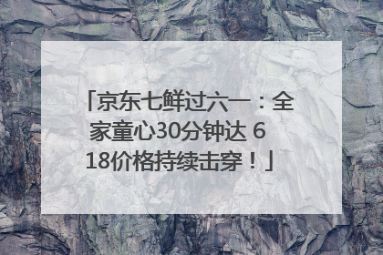 京东七鲜过六一：全家童心30分钟达 618价格持续击穿！