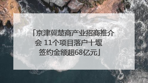 京津冀楚商产业招商推介会 11个项目落户十堰 签约金额超68亿元