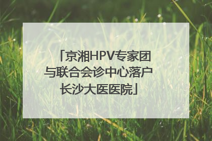 京湘HPV专家团与联合会诊中心落户长沙大医医院