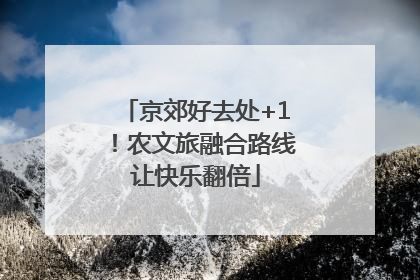 京郊好去处+1！农文旅融合路线让快乐翻倍