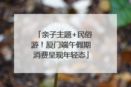 亲子主题+民俗游！厦门端午假期消费呈现年轻态