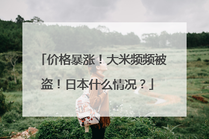 价格暴涨！大米频频被盗！日本什么情况？