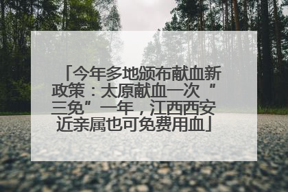 今年多地颁布献血新政策：太原献血一次“三免”一年，江西西安近亲属也可免费用血