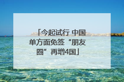 今起试行 中国单方面免签“朋友圈”再增4国